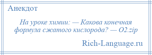 
    На уроке химии: — Какова конечная формула сжатого кислорода? — О2.ziр