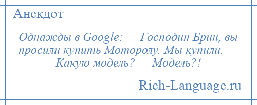 
    Однажды в Google: — Господин Брин, вы просили купить Моторолу. Мы купили. — Какую модель? — Модель?!