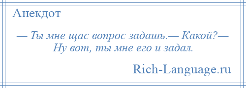 
    — Ты мне щас вопрос задашь.— Какой?— Ну вот, ты мне его и задал.