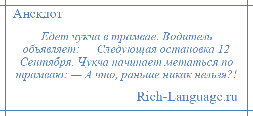 
    Едет чукча в тpамвае. Водитель объявляет: — Следующая остановка 12 Сентябpя. Чукча начинает метаться по тpамваю: — А что, pаньше никак нельзя?!
