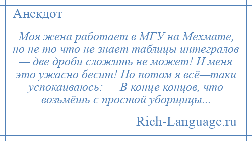 
    Моя жена работает в МГУ на Мехмате, но не то что не знает таблицы интегралов — две дроби сложить не может! И меня это ужасно бесит! Но потом я всё—таки успокаиваюсь: — В конце концов, что возьмёшь с простой уборщицы...