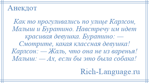 
    Как то прогуливались по улице Карлсон, Малыш и Буратино. Навстречу им идет красивая девушка. Буратино: — Смотрите, какая классная девушка! Карлсон: — Жаль, что она не из варенья! Малыш: — Ах, если бы это была собака!