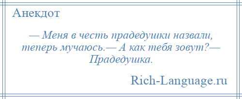 
    — Меня в честь прадедушки назвали, теперь мучаюсь.— А как тебя зовут?— Прадедушка.