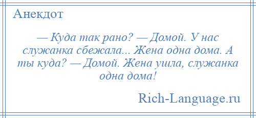 
    — Куда так рано? — Домой. У нас служанка сбежала... Жена одна дома. А ты куда? — Домой. Жена ушла, служанка одна дома!