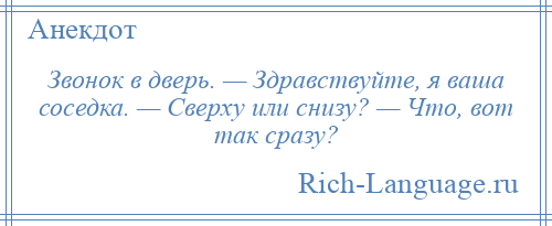 
    Звонок в дверь. — Здравствуйте, я ваша соседка. — Сверху или снизу? — Что, вот так сразу?