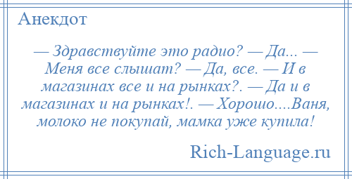 
    — Здравствуйте это радио? — Да... — Меня все слышат? — Да, все. — И в магазинах все и на рынках?. — Да и в магазинах и на рынках!. — Хорошо....Ваня, молоко не покупай, мамка уже купила!