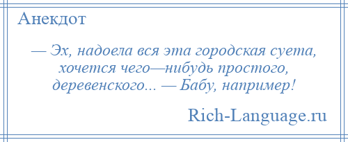 
    — Эх, надоела вся эта городская суета, хочется чего—нибудь простого, деревенского... — Бабу, например!