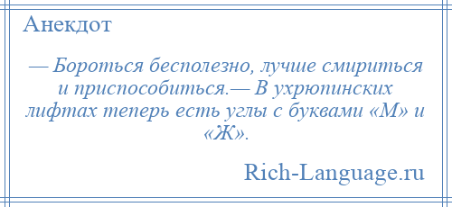 
    — Бороться бесполезно, лучше смириться и приспособиться.— В ухрюпинских лифтах теперь есть углы с буквами «М» и «Ж».