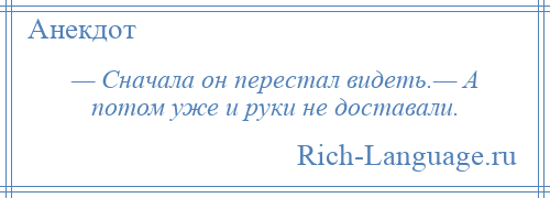 
    — Сначала он перестал видеть.— А потом уже и руки не доставали.