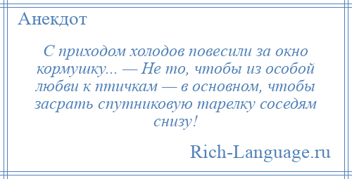 
    С приходом холодов повесили за окно кормушку... — Не то, чтобы из особой любви к птичкам — в основном, чтобы засрать спутниковую тарелку соседям снизу!