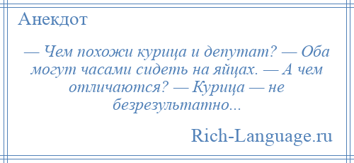 
    — Чем похожи курица и депутат? — Оба могут часами сидеть на яйцах. — А чем отличаются? — Курица — не безрезультатно...