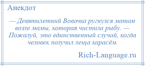 
    — Девятилетний Вовочка ругнулся матом возле мамы, которая чистила рыбу. — Пожалуй, это единственный случай, когда человек получил леща карасём.