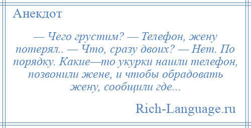 
    — Чего грустим? — Телефон, жену потерял.. — Что, сразу двоих? — Нет. По порядку. Какие—то укурки нашли телефон, позвонили жене, и чтобы обрадовать жену, сообщили где...