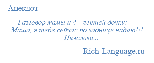 
    Разговор мамы и 4—летней дочки: — Маша, я тебе сейчас по заднице надаю!!! — Пичалька...