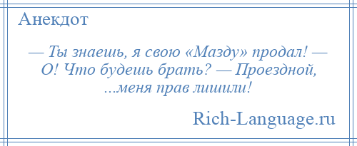 
    — Ты знаешь, я свою «Мазду» продал! — О! Что будешь брать? — Проездной, ...меня прав лишили!