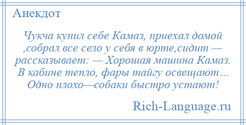 
    Чукча купил себе Камаз, приехал домой ,собрал все село у себя в юрте,сидит — рассказывает: — Хорошая машина Камаз. В кабине тепло, фары тайгу освещают… Одно плохо—собаки быстро устают!