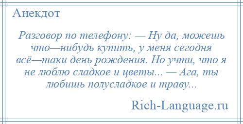 
    Разговор по телефону: — Ну да, можешь что—нибудь купить, у меня сегодня всё—таки день рождения. Но учти, что я не люблю сладкое и цветы... — Ага, ты любишь полусладкое и траву...