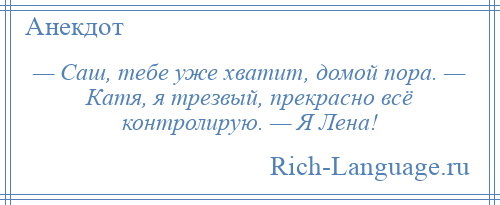 
    — Саш, тебе уже хватит, домой пора. — Катя, я трезвый, прекрасно всё контролирую. — Я Лена!