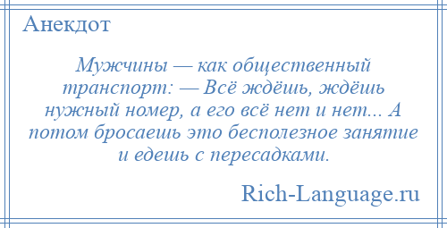 
    Мужчины — как общественный транспорт: — Всё ждёшь, ждёшь нужный номер, а его всё нет и нет... А потом бросаешь это бесполезное занятие и едешь с пересадками.