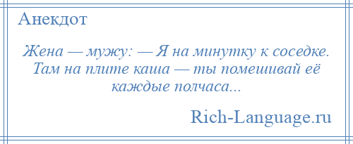 
    Жена — мужу: — Я на минутку к соседке. Там на плите каша — ты помешивай её каждые полчаса...