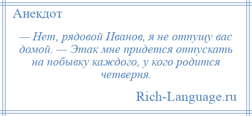 
    — Нет, рядовой Иванов, я не отпущу вас домой. — Этак мне придется отпускать на побывку каждого, у кого родится четверня.