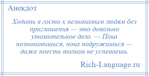 
    Ходить в гости к незнакомым людям без приглашения — это довольно утомительное дело. — Пока познакомишься, пока подружишься — даже поесть толком не успеваешь.