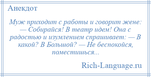 
    Муж приходит с работы и говорит жене: — Собирайся! В театр идем! Она с радостью и изумлением спрашивает: — В какой? В Большой? — Не беспокойся, поместишься...