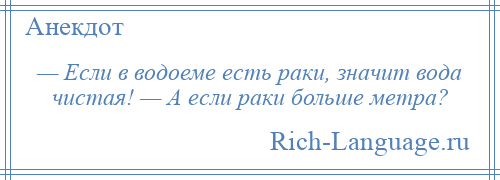 
    — Если в водоеме есть раки, значит вода чистая! — А если раки больше метра?