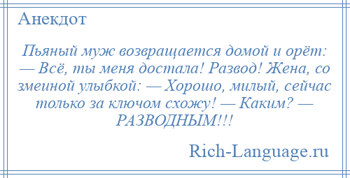 
    Пьяный муж возвращается домой и орёт: — Всё, ты меня достала! Развод! Жена, со змеиной улыбкой: — Хорошо, милый, сейчас только за ключом схожу! — Каким? — РАЗВОДНЫМ!!!