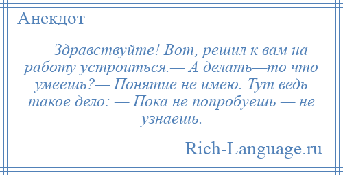 
    — Здравствуйте! Вот, решил к вам на работу устроиться.— А делать—то что умеешь?— Понятие не имею. Тут ведь такое дело: — Пока не попробуешь — не узнаешь.