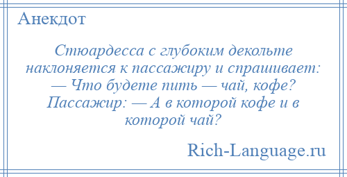 
    Стюардесса с глубоким декольте наклоняется к пассажиру и спрашивает: — Что будете пить — чай, кофе? Пассажир: — А в которой кофе и в которой чай?