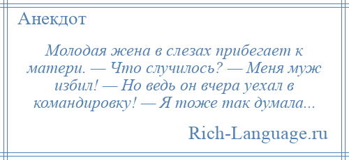 
    Молодая жена в слезах прибегает к матери. — Что случилось? — Меня муж избил! — Но ведь он вчера уехал в командировку! — Я тоже так думала...