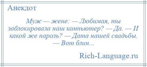 
    Муж — жене: — Любимая, ты заблокировала наш компьютер? — Да. — И какой же пароль? — Дата нашей свадьбы. — Вот блин...