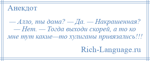 
    — Алло, ты дома? — Да. — Накрашенная? — Нет. — Тогда выходи скорей, а то ко мне тут какие—то хулиганы привязались!!!