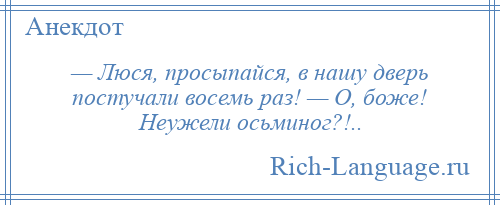 
    — Люся, просыпайся, в нашу дверь постучали восемь раз! — О, боже! Неужели осьминог?!..