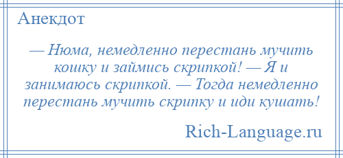 
    — Нюма, немедленно перестань мучить кошку и займись скрипкой! — Я и занимаюсь скрипкой. — Тогда немедленно перестань мучить скрипку и иди кушать!