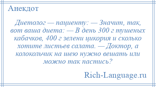 
    Диетолог — пациенту: — Значит, так, вот ваша диета: — В день 300 г тушеных кабачков, 400 г зелени цикория и сколько хотите листьев салата. — Доктор, а колокольчик на шею нужно вешать или можно так пастись?
