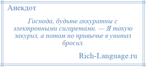 
    Господа, будьте аккуратны с электронными сигаретами. — Я такую закурил, а потом по привычке в унитаз бросил.