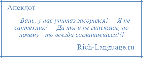 
    — Вань, у нас унитаз засорился! — Я не сантехник! — Да ты и не гинеколог, но почему—то всегда соглашаешься!!!