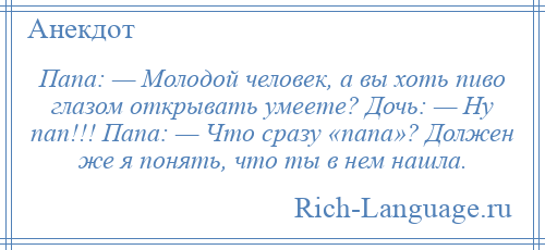 
    Папа: — Молодой человек, а вы хоть пиво глазом открывать умеете? Дочь: — Ну пап!!! Папа: — Что сразу «папа»? Должен же я понять, что ты в нем нашла.