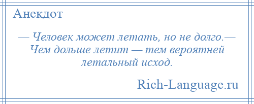
    — Человек может летать, но не долго.— Чем дольше летит — тем вероятней летальный исход.