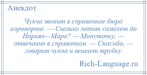 
    Чукча звонит в справочное бюро аэропорта: — Сколько летит самолет до Нарьян—Мара? — Минуточку, — отвечают в справочном. — Спасибо, — говорит чукча и вешает трубку.