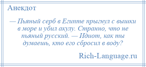 
    — Пьяный серб в Египте прыгнул с вышки в море и убил акулу. Странно, что не пьяный русский. — Идиот, как ты думаешь, кто его сбросил в воду?