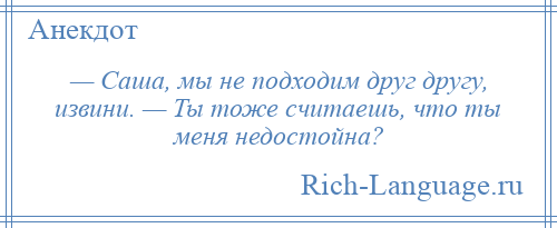 
    — Саша, мы не подходим друг другу, извини. — Ты тоже считаешь, что ты меня недостойна?