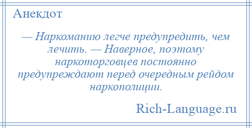 
    — Наркоманию легче предупредить, чем лечить. — Наверное, поэтому наркоторговцев постоянно предупреждают перед очередным рейдом наркополиции.