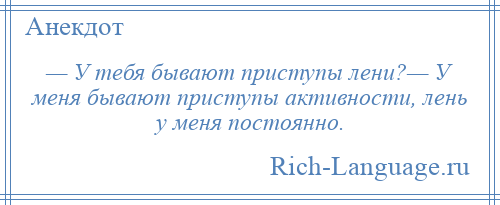 
    — У тебя бывают приступы лени?— У меня бывают приступы активности, лень у меня постоянно.