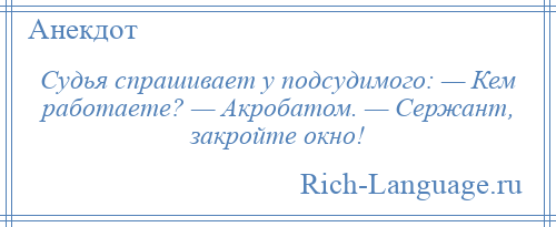 
    Судья спрашивает у подсудимого: — Кем работаете? — Акробатом. — Сержант, закройте окно!