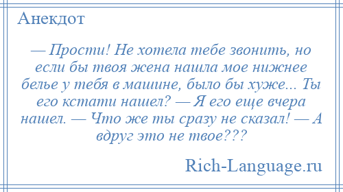 
    — Прости! Не хотела тебе звонить, но если бы твоя жена нашла мое нижнее белье у тебя в машине, было бы хуже... Ты его кстати нашел? — Я его еще вчера нашел. — Что же ты сразу не сказал! — А вдруг это не твое???