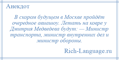 
    В скором будущем в Москве пройдёт очередное авиашоу. Летать на ковре у Дмитрия Медведева будут: — Министр транспорта, министр внутренних дел и министр обороны.