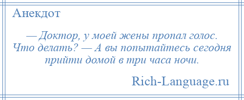 
    — Доктор, у моей жены пропал голос. Что делать? — А вы попытайтесь сегодня прийти домой в три часа ночи.